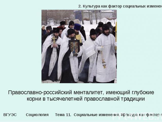 2. Культура как фактор социальных изменений Православно-российский менталитет, имеющий глубокие корни в тысячелетней православной традиции