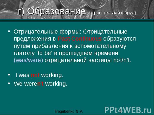 г) Образование (отрицательная форма) Отрицательные формы: Отрицательные предложения в Past Continuous образуются путем прибавления к вспомогательному глаголу ‘to be’ в прошедшем времени (was/were) отрицательной частицы not/n't. I was not working. We…