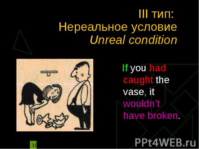 III тип: Нереальное условие Unreal condition If you had caught the vase, it wouldn’t have broken.
