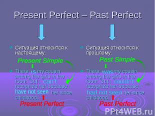 Present Perfect – Past Perfect Ситуация относится к настоящему. There my cousin