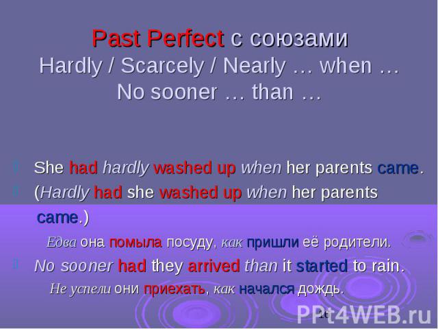 Past Perfect с союзами Hardly / Scarcely / Nearly … when … No sooner … than … She had hardly washed up when her parents came. (Hardly had she washed up when her parents came.) Едва она помыла посуду, как пришли её родители. No sooner had they arrive…