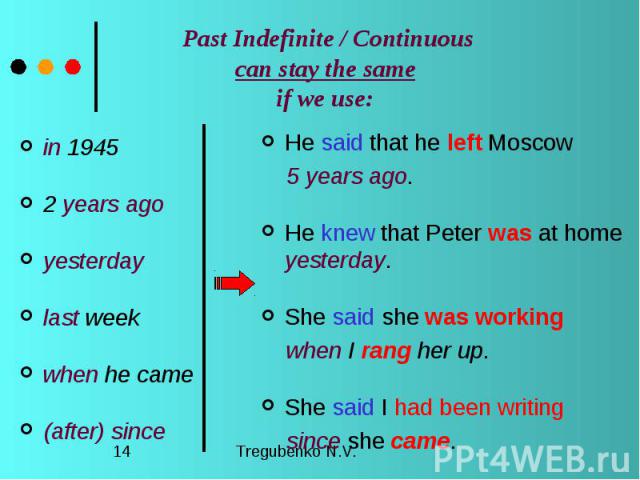 Past Indefinite / Continuous can stay the same if we use: in 1945 2 years ago yesterday last week when he came (after) since