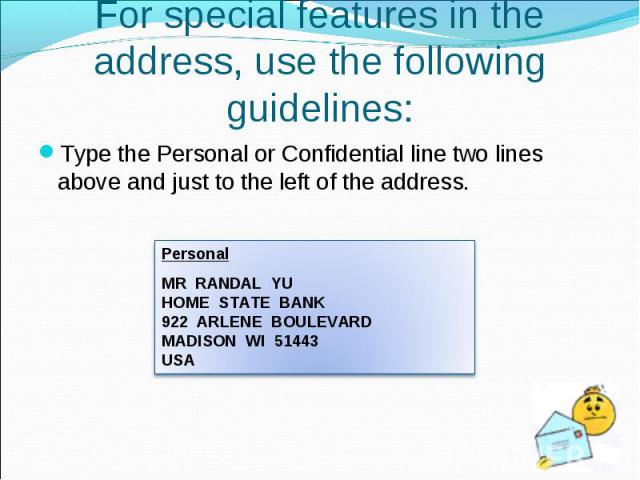 Type the Personal or Confidential line two lines above and just to the left of the address. Type the Personal or Confidential line two lines above and just to the left of the address.