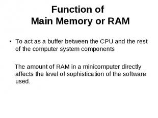 Function of Main Memory or RAM To act as a buffer between the CPU and the rest o