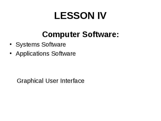 LESSON IV Computer Software: Systems Software Applications Software Graphical User Interface
