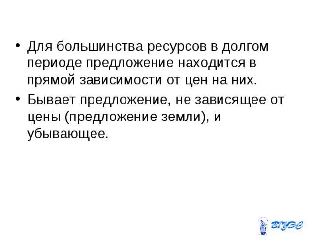 Для большинства ресурсов в долгом периоде предложение находится в прямой зависимости от цен на них. Для большинства ресурсов в долгом периоде предложение находится в прямой зависимости от цен на них. Бывает предложение, не зависящее от цены (предлож…