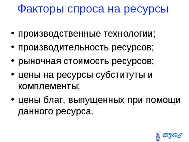 производственные технологии; производственные технологии; производительность ресурсов; рыночная стоимость ресурсов; цены на ресурсы субституты и комплементы; цены благ, выпущенных при помощи данного ресурса.