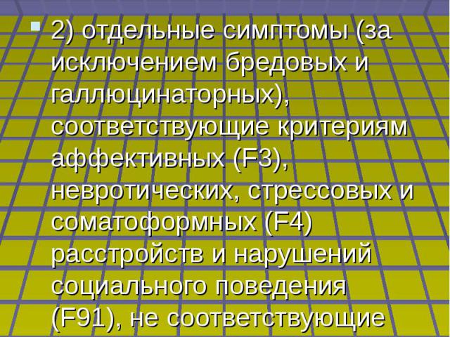 Критерии расстройств адаптации (F43.2): 2) отдельные симптомы (за исключением бредовых и галлюцинаторных), соответствующие критериям аффективных (F3), невротических, стрессовых и соматоформных (F4) расстройств и нарушений социального поведения (F91)…