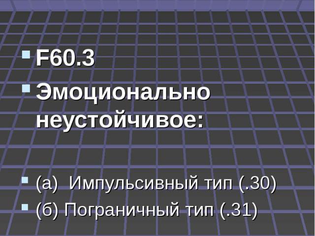 F60 Расстройства личности F60.3 Эмоционально неустойчивое: (а) Импульсивный тип (.30) (б) Пограничный тип (.31)