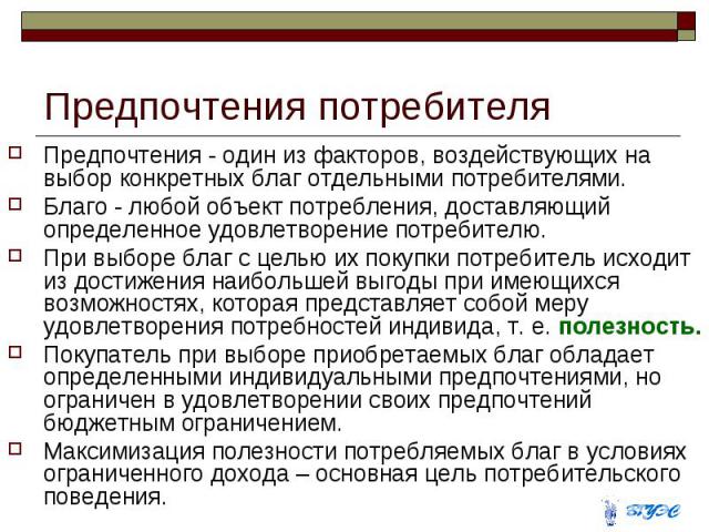 Предпочтения потребителя Предпочтения - один из факторов, воздействующих на выбор конкретных благ отдельными потребителями. Благо - любой объект потребления, доставляющий определенное удовлетворение потребителю. При выборе благ с целью их покупки по…