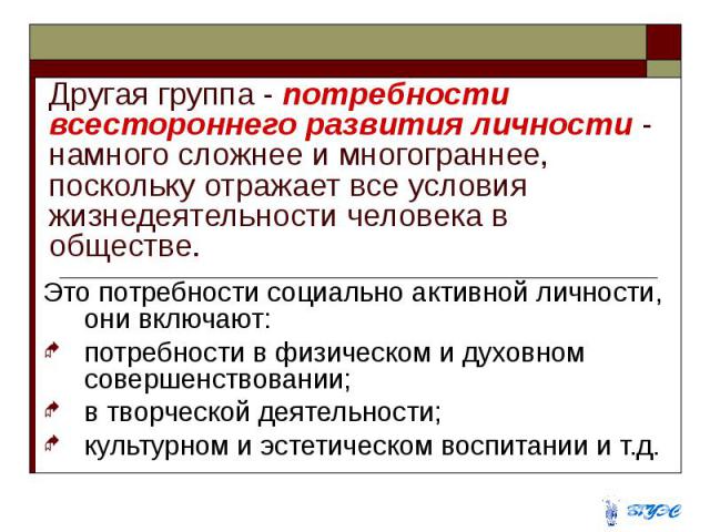 Другая группа - потребности всестороннего развития личности - намного сложнее и многограннее, поскольку отражает все условия жизнедеятельности человека в обществе. Это потребности социально активной личности, они включают: потребности в физическом и…