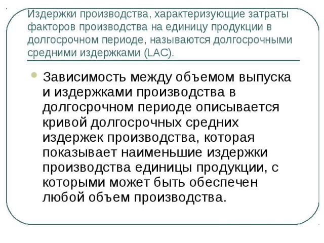 Издержки производства, характеризующие затраты факторов производства на единицу продукции в долгосрочном периоде, называются долгосрочными средними издержками (LAC).  Зависимость между объемом выпуска и издержками производства в долгосрочном пе…