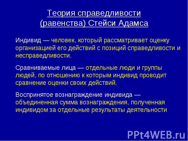 Теория справедливости (равенства) Стейси Адамса Индивид — человек, который рассматривает оценку организацией его действий с позиций справедливости и несправедливости. Сравниваемые лица — отдельные люди и группы людей, по отношению к которым индивид …