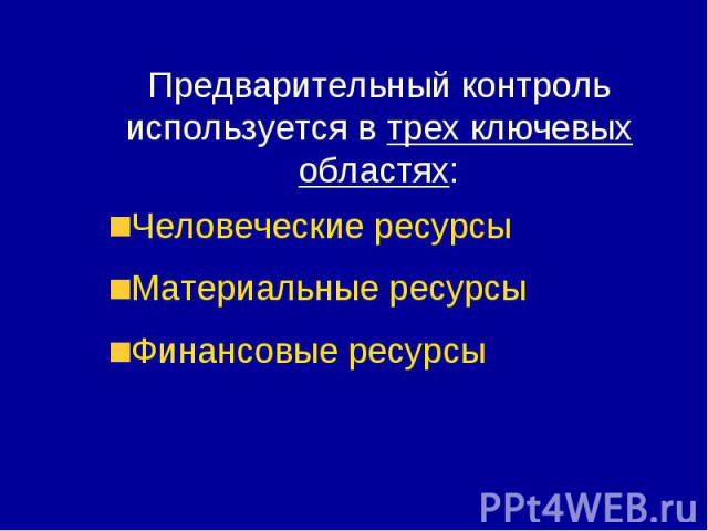 Предварительный контроль используется в трех ключевых областях: Человеческие ресурсы Материальные ресурсы Финансовые ресурсы