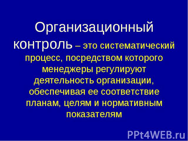 Организационный контроль – это систематический процесс, посредством которого менеджеры регулируют деятельность организации, обеспечивая ее соответствие планам, целям и нормативным показателям