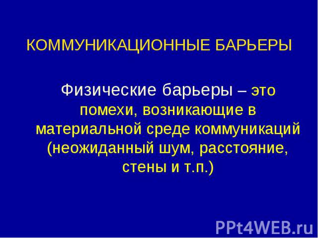 Физические барьеры – это помехи, возникающие в материальной среде коммуникаций (неожиданный шум, расстояние, стены и т.п.) Физические барьеры – это помехи, возникающие в материальной среде коммуникаций (неожиданный шум, расстояние, стены и т.п.)