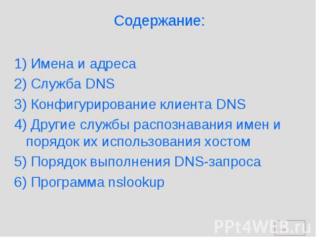 Содержание: 1) Имена и адреса 2) Служба DNS 3) Конфигурирование клиента DNS 4) Другие службы распознавания имен и порядок их использования хостом 5) Порядок выполнения DNS-запроса 6) Программа nslookup