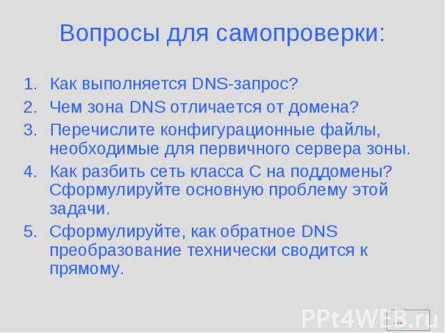 Вопросы для самопроверки: Как выполняется DNS-запрос? Чем зона DNS отличается от домена? Перечислите конфигурационные файлы, необходимые для первичного сервера зоны. Как разбить сеть класса С на поддомены? Сформулируйте основную проблему этой задачи…