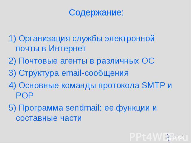 Содержание: 1) Организация службы электронной почты в Интернет 2) Почтовые агенты в различных ОС 3) Структура email-сообщения 4) Основные команды протокола SMTP и POP 5) Программа sendmail: ее функции и составные части