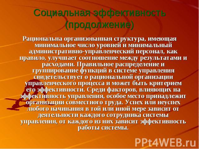 Социальная эффективность (продолжение) Рациональна организованная структура, имеющая минимальное число уровней и минимальный административно-управленческий персонал, как правило, улучшает соотношение между результатами и расходами. Правильное распре…