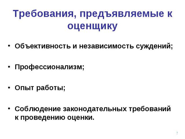 Требования, предъявляемые к оценщику Объективность и независимость суждений; Профессионализм; Опыт работы; Соблюдение законодательных требований к проведению оценки.