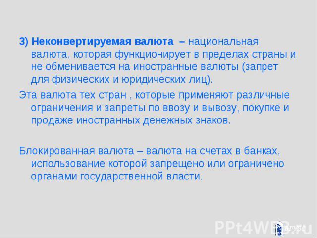 3) Неконвертируемая валюта – национальная валюта, которая функционирует в пределах страны и не обменивается на иностранные валюты (запрет для физических и юридических лиц). 3) Неконвертируемая валюта – национальная валюта, которая функционирует в пр…