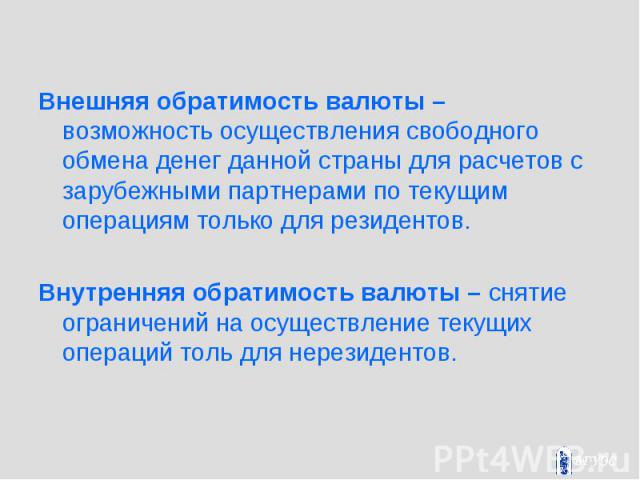 Внешняя обратимость валюты – возможность осуществления свободного обмена денег данной страны для расчетов с зарубежными партнерами по текущим операциям только для резидентов. Внешняя обратимость валюты – возможность осуществления свободного обмена д…