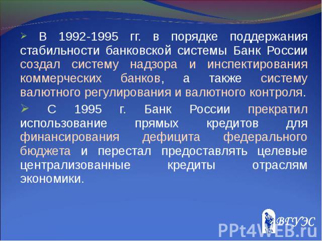 В 1992-1995 гг. в порядке поддержания стабильности банковской системы Банк России создал систему надзора и инспектирования коммерческих банков, а также систему валютного регулирования и валютного контроля. В 1992-1995 гг. в порядке поддержания стаби…