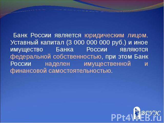 Банк России является юридическим лицом. Уставный капитал (3 000 000 000 руб.) и иное имущество Банка России являются федеральной собственностью, при этом Банк России наделен имущественной и финансовой самостоятельностью. Банк России является юридиче…