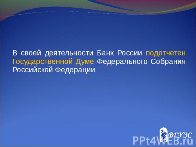 В своей деятельности Банк России подотчетен Государственной Думе Федерального Собрания Российской Федерации В своей деятельности Банк России подотчетен Государственной Думе Федерального Собрания Российской Федерации