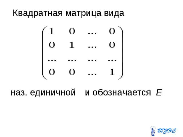 Квадратная матрица вида Квадратная матрица вида наз. единичной и обозначается Е