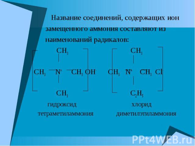 Название соединений, содержащих ион Название соединений, содержащих ион замещенного аммония составляют из наименований радикалов: CH3 CH3 CH3 N+ CH3 OH- CH3 N+ CH3 Cl- CH3 C2H5 гидроксид хлорид тетраметиламмония диметилэтиламмония
