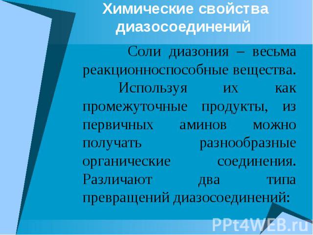 Химические свойства диазосоединений Соли диазония – весьма реакционноспособные вещества. Используя их как промежуточные продукты, из первичных аминов можно получать разнообразные органические соединения. Различают два типа превращений диазосоединений: