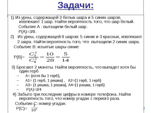 Задачи: 1) Из урны, содержащей 3 белых шара и 5 синих шаров, извлекают 1 шар. Найти вероятность того, что шар белый. Событие A : вытащили белый шар. P(A)=3/8. 2) Из урны, содержащей 8 шаров: 5 синих и 3 красных, извлекают 2 шара. Найти вероятность т…