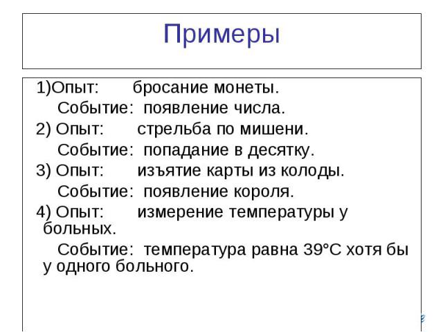 Примеры 1)Опыт: бросание монеты. Событие: появление числа. 2) Опыт: стрельба по мишени. Событие: попадание в десятку. 3) Опыт: изъятие карты из колоды. Событие: появление короля. 4) Опыт: измерение температуры у больных. Событие: температура равна 3…