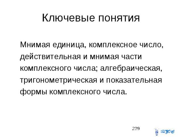 Ключевые понятия Мнимая единица, комплексное число, действительная и мнимая части комплексного числа; алгебраическая, тригонометрическая и показательная формы комплексного числа.