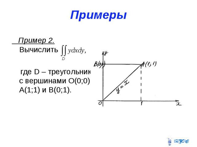 Примеры Пример 2. Вычислить где D – треугольник с вершинами О(0;0), А(1;1) и В(0;1).