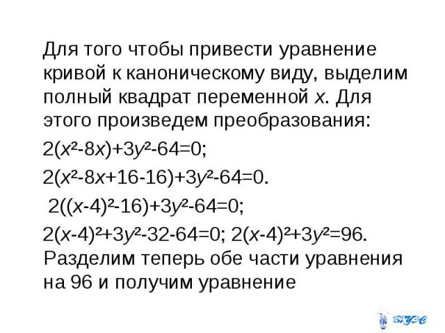 Для того чтобы привести уравнение кривой к каноническому виду, выделим полный квадрат переменной х. Для этого произведем преобразования: 2(х²-8х)+3у²-64=0; 2(х²-8х+16-16)+3у²-64=0. 2((х-4)²-16)+3у²-64=0; 2(х-4)²+3у²-32-64=0; 2(х-4)²+3у²=96. Разделим…