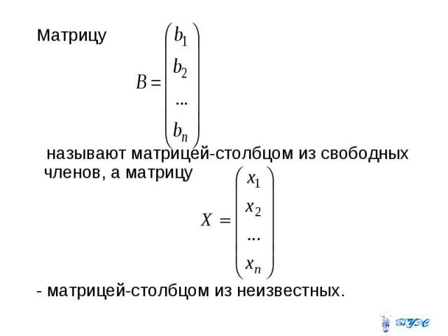 Матрицу называют матрицей-столбцом из свободных членов, а матрицу - матрицей-столбцом из неизвестных.