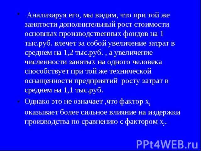 Анализируя его, мы видим, что при той же занятости дополнительный рост стоимости основных производственных фондов на 1 тыс.руб. влечет за собой увеличение затрат в среднем на 1,2 тыс.руб. , а увеличение численности занятых на одного человека способс…