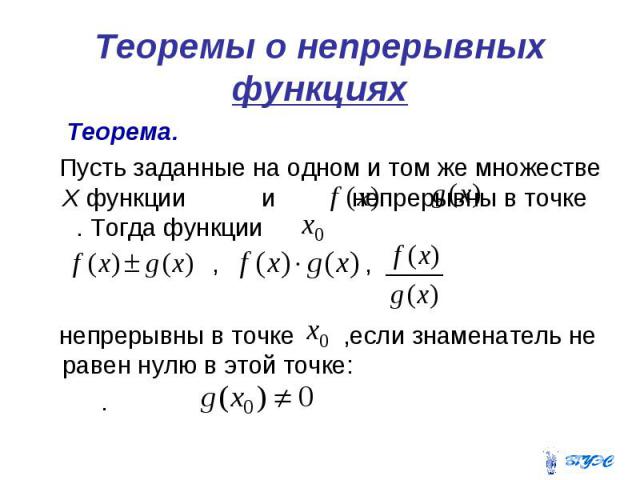 Теоремы о непрерывных функциях Теорема. Пусть заданные на одном и том же множестве Х функции и непрерывны в точке . Тогда функции , , непрерывны в точке ,если знаменатель не равен нулю в этой точке: .