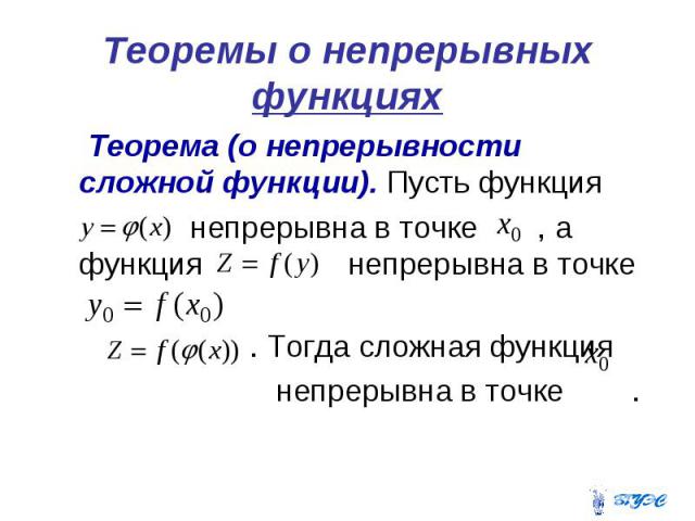 Теоремы о непрерывных функциях Теорема (о непрерывности сложной функции). Пусть функция непрерывна в точке , а функция непрерывна в точке . Тогда сложная функция непрерывна в точке .