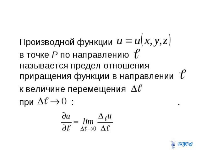 Производной функции в точке P по направлению называется предел отношения приращения функции в направлении к величине перемещения при : .