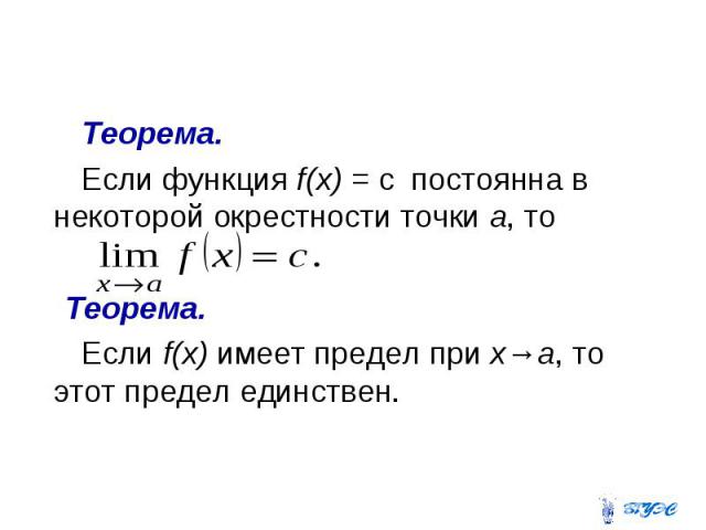 Теорема. Если функция f(х) = с постоянна в некоторой окрестности точки а, то Теорема. Если f(х) имеет предел при х→а, то этот предел единствен.
