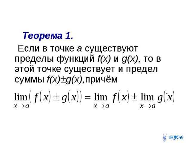 Теорема 1. Если в точке а существуют пределы функций f(x) и g(x), то в этой точке существует и предел суммы f(x) g(x),причём .