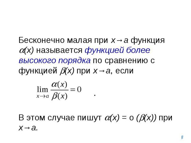 Бесконечно малая при х→а функция (х) называется функцией более высокого порядка по сравнению с функцией (х) при х→а, если . В этом случае пишут (х) = о ( (х)) при x→a.