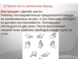 2) Праксис поз по зрительному образцу. Инструкция: «Делай, как я». Ребенку после