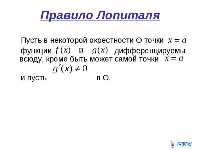 Правило Лопиталя Пусть в некоторой окрестности О точки функции дифференцируемы всюду, кроме быть может самой точки и пусть в О.