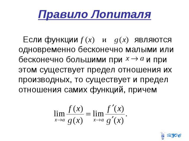 Правило Лопиталя Если функции являются одновременно бесконечно малыми или бесконечно большими при и при этом существует предел отношения их производных, то существует и предел отношения самих функций, причем