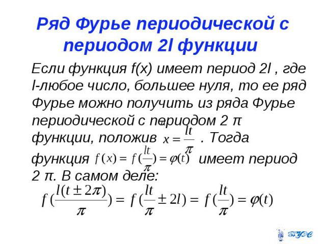 Ряд Фурье периодической с периодом 2l функции Если функция f(x) имеет период 2l , где l-любое число, большее нуля, то ее ряд Фурье можно получить из ряда Фурье периодической с периодом 2 π функции, положив . Тогда функция имеет период 2 π. В самом деле: